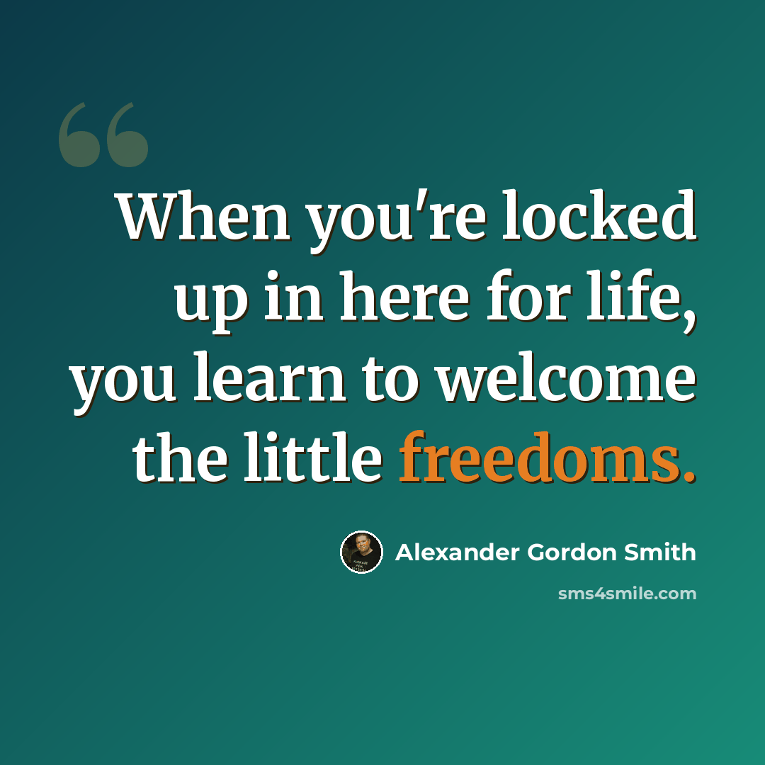 “When you're locked up in here for life, you learn to welcome the little freedoms.” quote by Alexander Gordon Smith