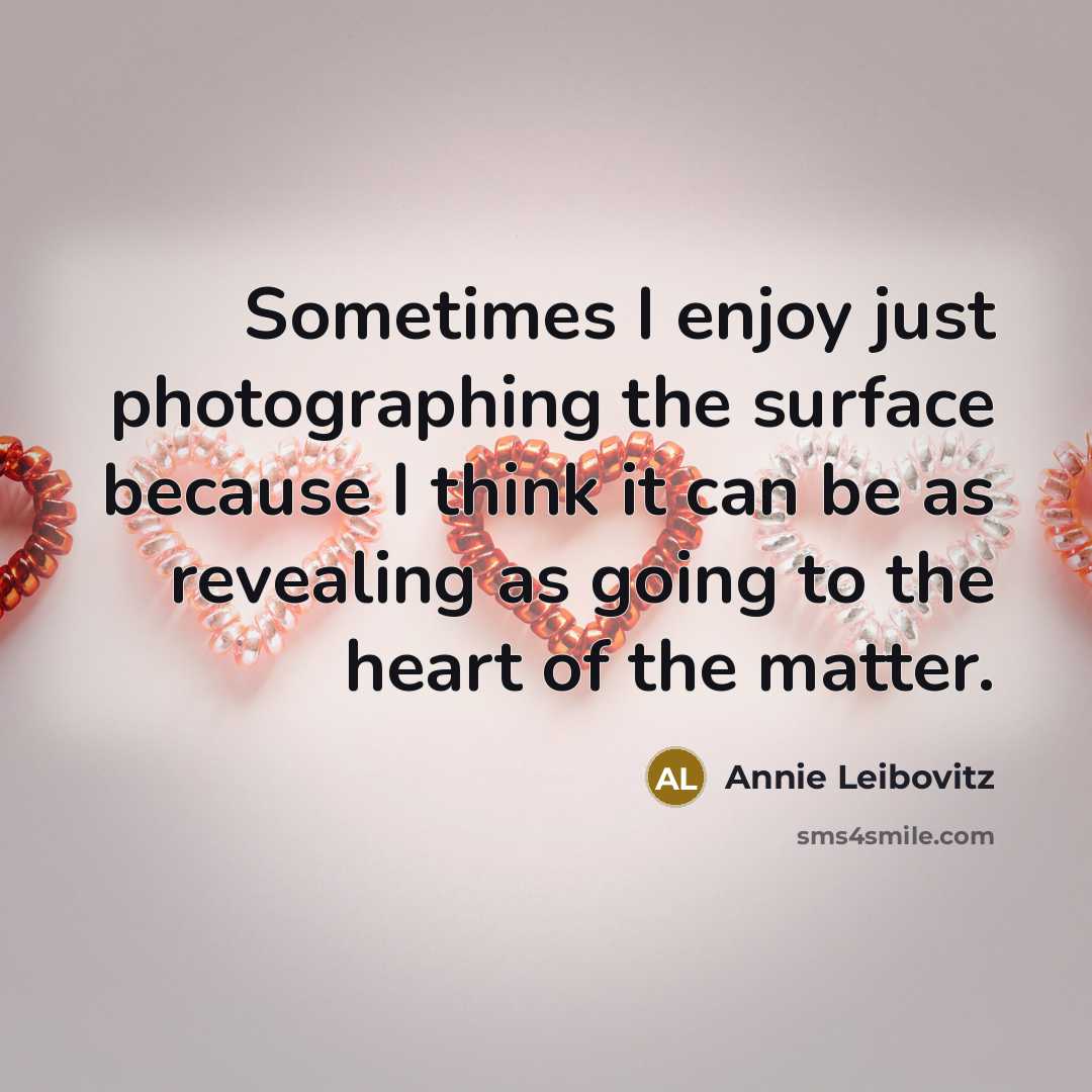“Sometimes I enjoy just photographing the surface because I think it can be as revealing as going to the heart of the matter.” quote by Annie Leibovitz
