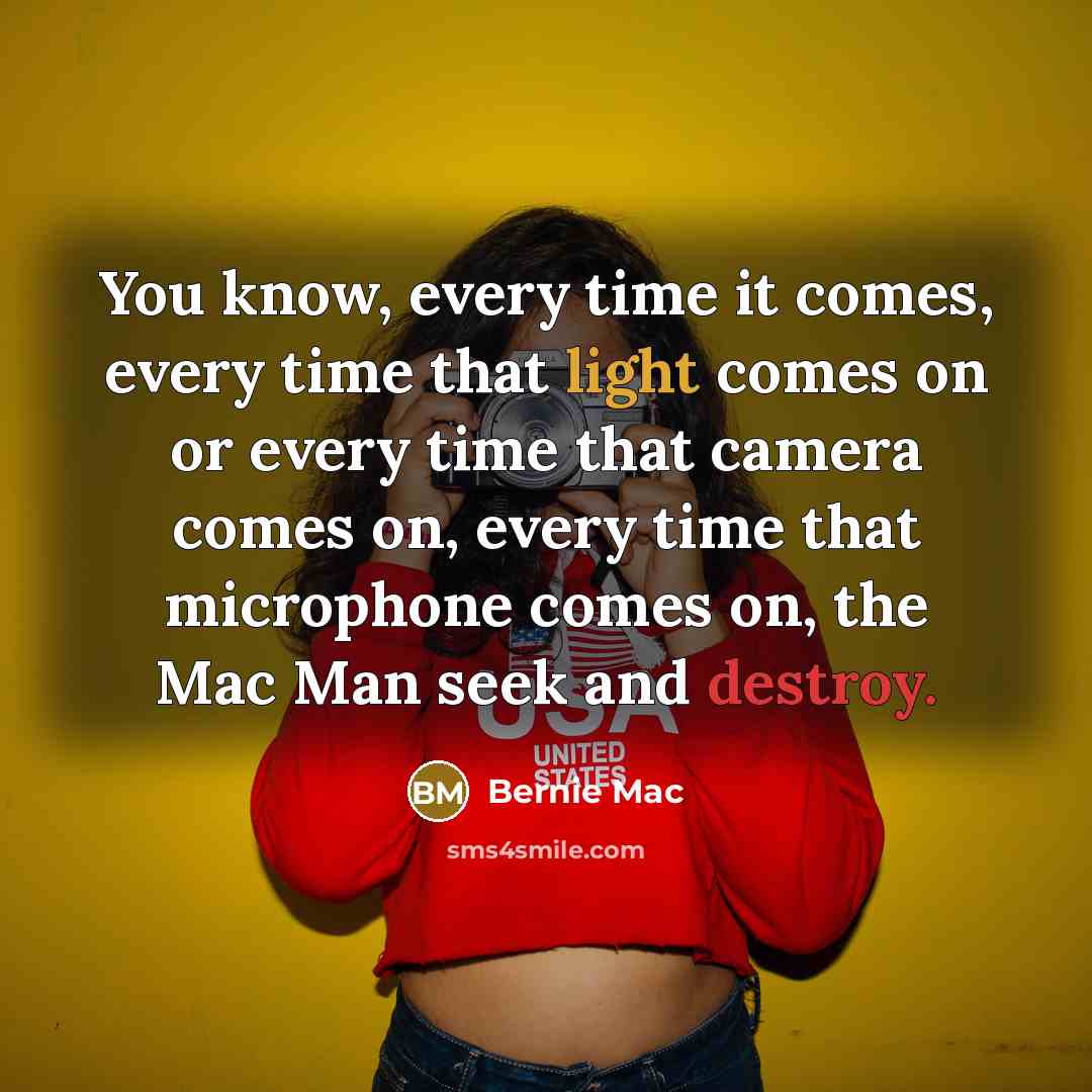 “You know, every time it comes, every time that light comes on or every time that camera comes on, every time that microphone comes on, the Mac Man seek and destroy.” quote by Bernie Mac