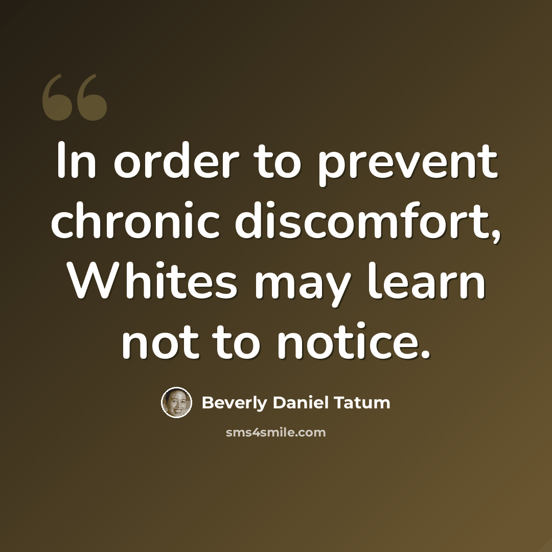 “In order to prevent chronic discomfort, Whites may learn not to notice.” quote by Beverly Daniel Tatum