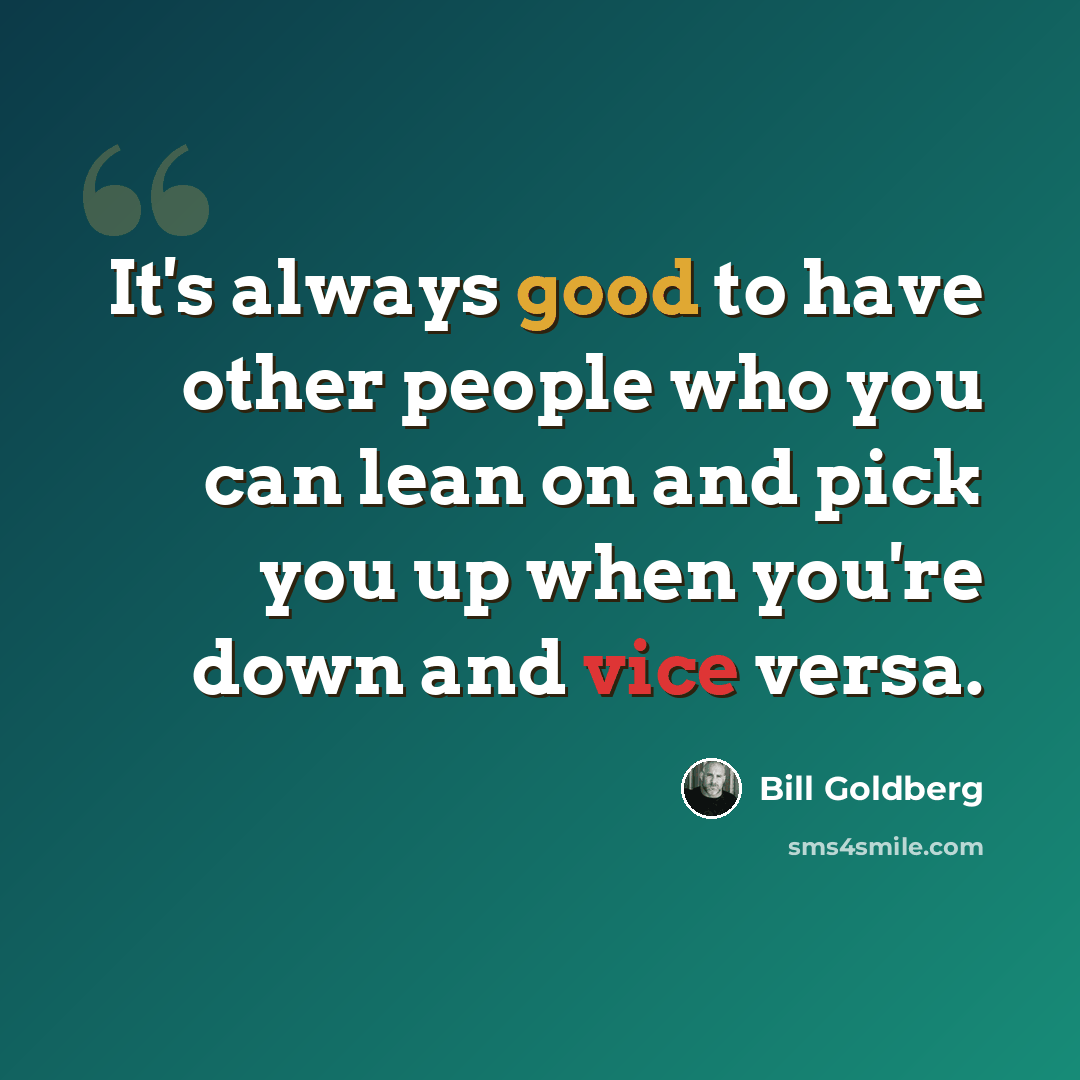 “It's always good to have other people who you can lean on and pick you up when you're down and vice versa.” quote by Bill Goldberg