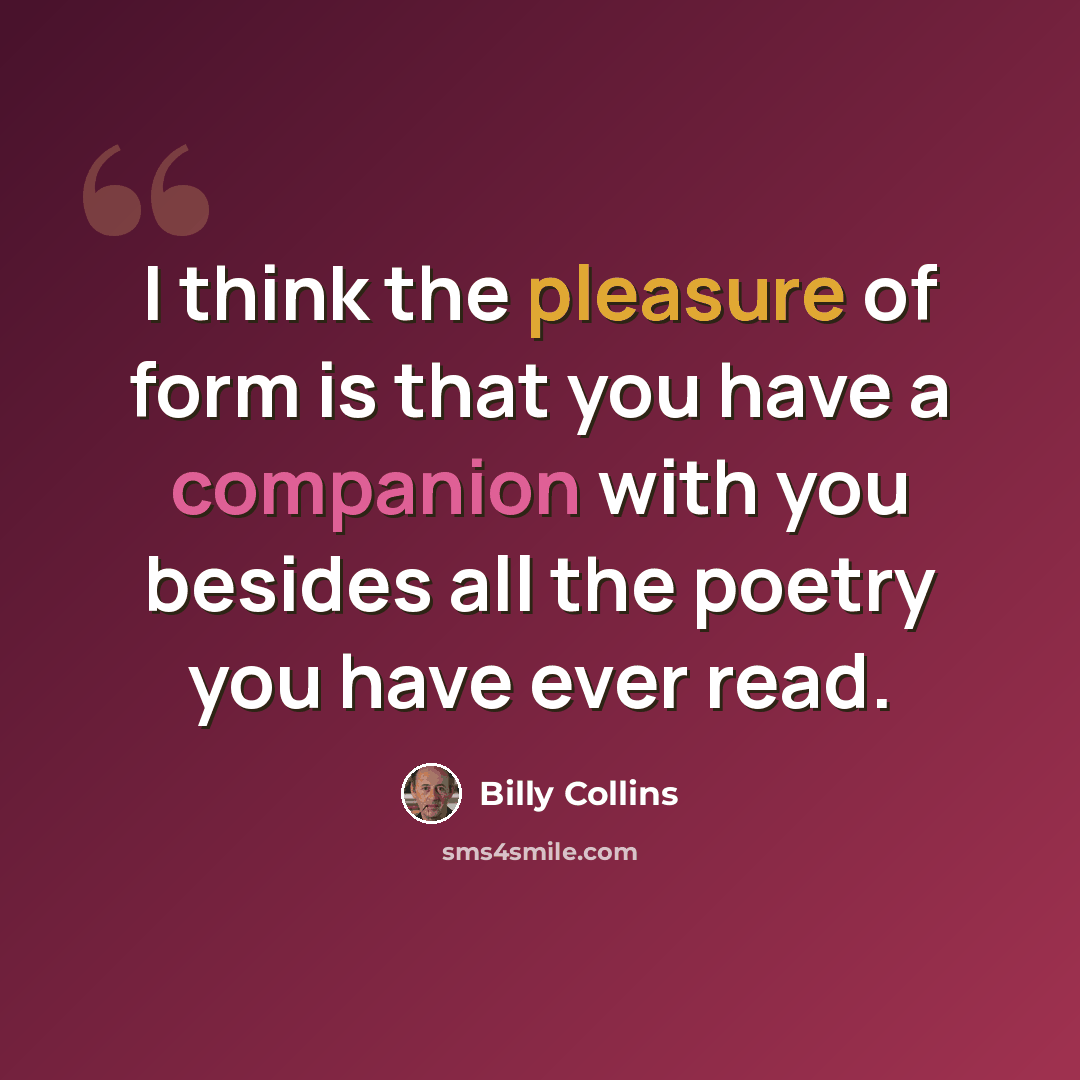 “I think the pleasure of form is that you have a companion with you besides all the poetry you have ever read.” quote by Billy Collins