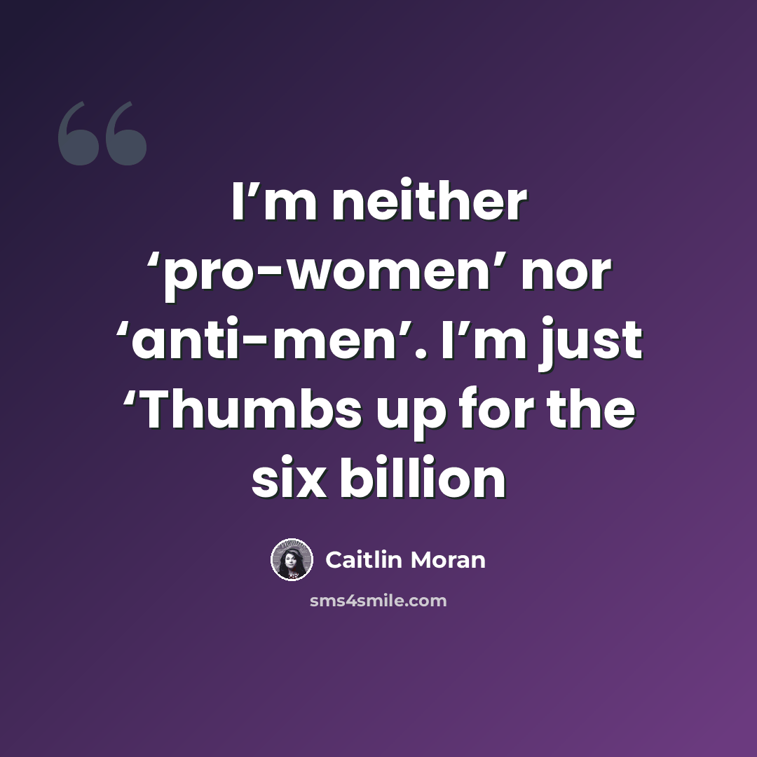 “I’m neither ‘pro-women’ nor ‘anti-men’. I’m just ‘Thumbs up for the six billion” quote by Caitlin Moran