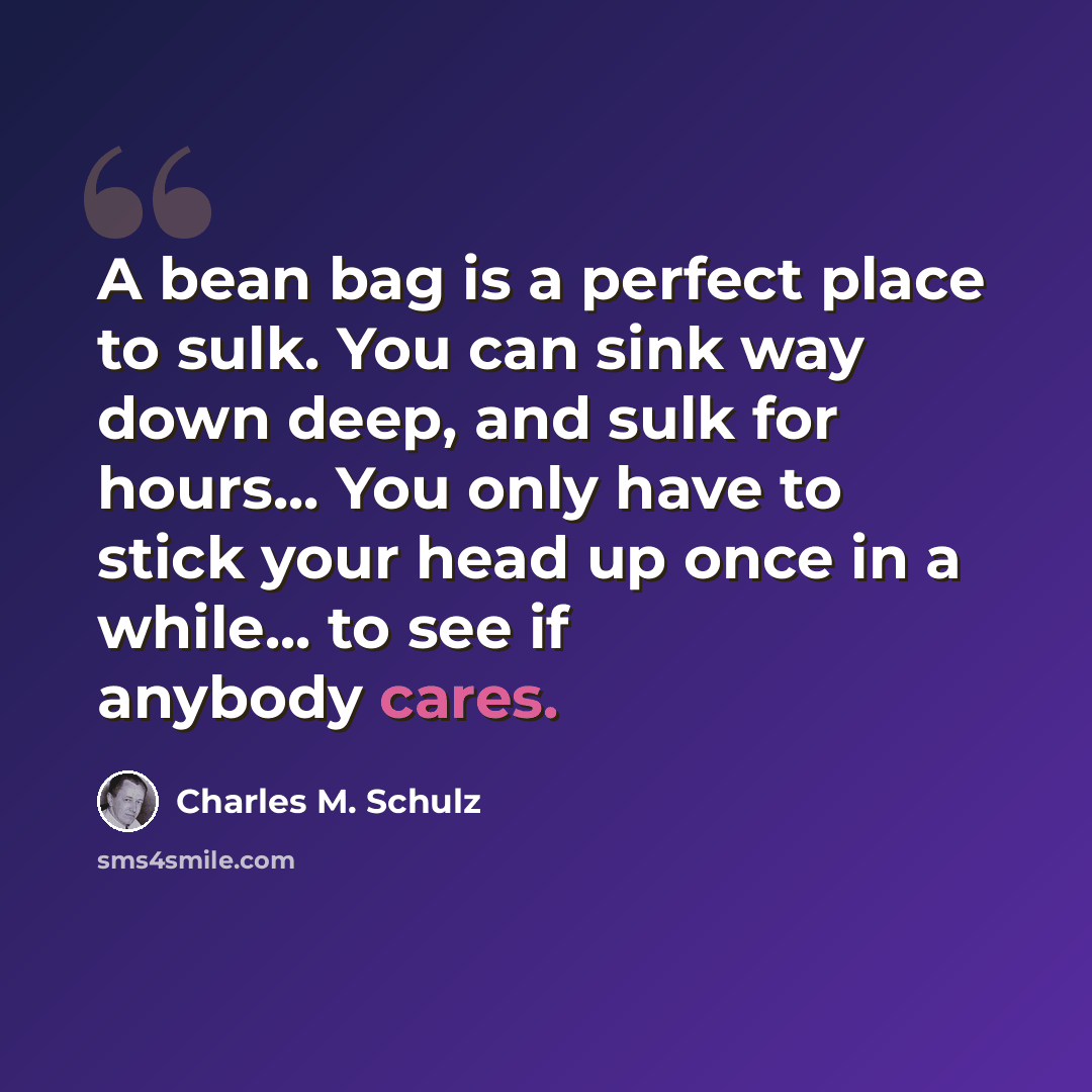 “A bean bag is a perfect place to sulk. You can sink way down deep, and sulk for hours... You only have to stick your head up once in a while... to see if anybody cares.” quote by Charles M. Schulz