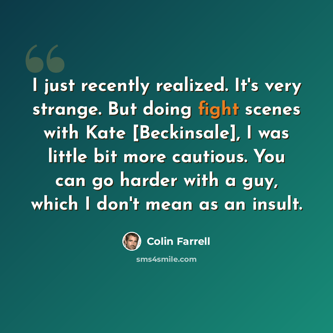 “I just recently realized. It's very strange. But doing fight scenes with Kate [Beckinsale], I was little bit more cautious. You can go harder with a guy, which I don't mean as an insult.” quote by Colin Farrell