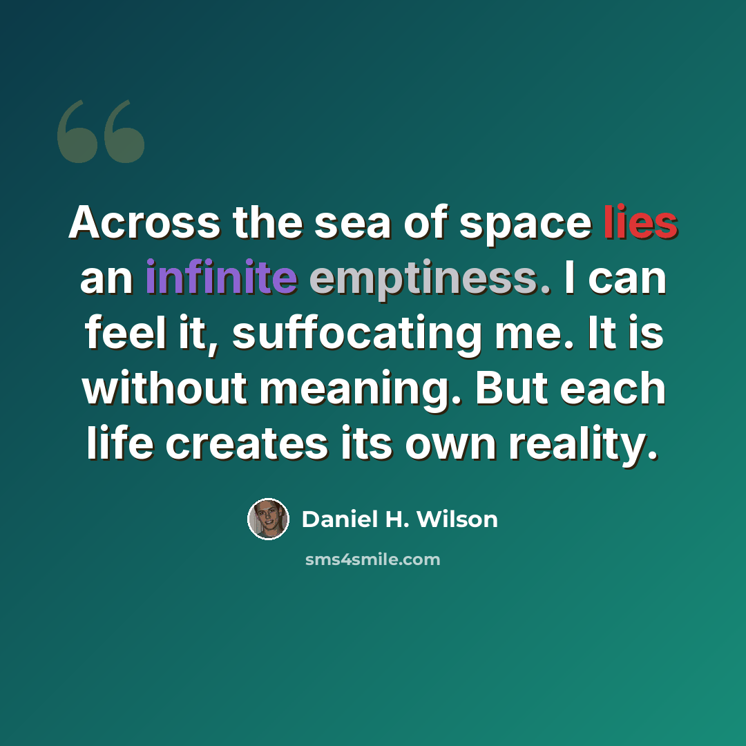 “Across the sea of space lies an infinite emptiness. I can feel it, suffocating me. It is without meaning. But each life creates its own reality.” quote by Daniel H. Wilson