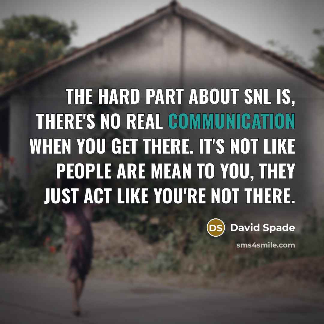 “The hard part about SNL is, there's no real communication when you get there. It's not like people are mean to you, they just act like you're not there.” quote by David Spade