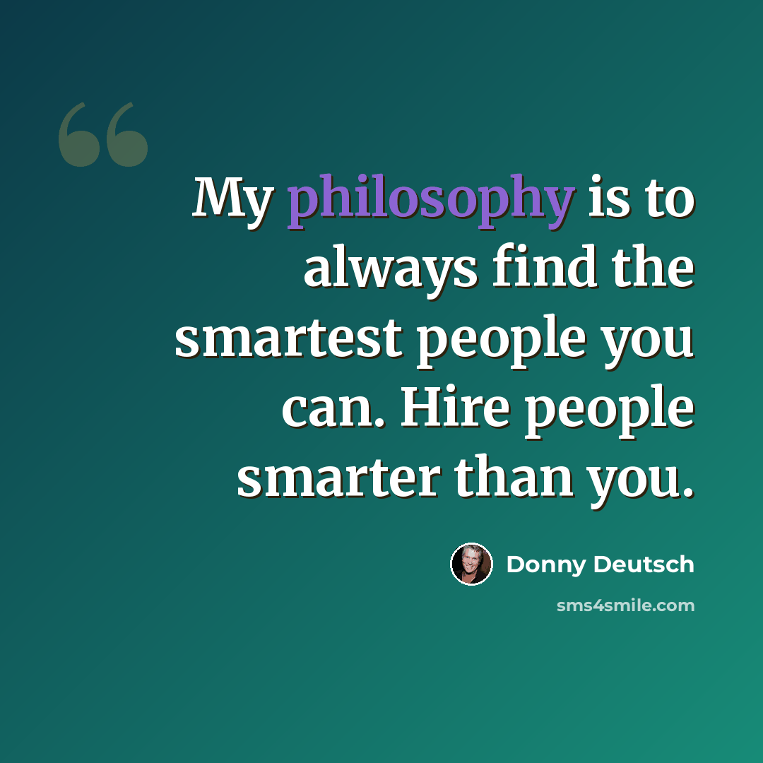 “My philosophy is to always find the smartest people you can. Hire people smarter than you.” quote by Donny Deutsch