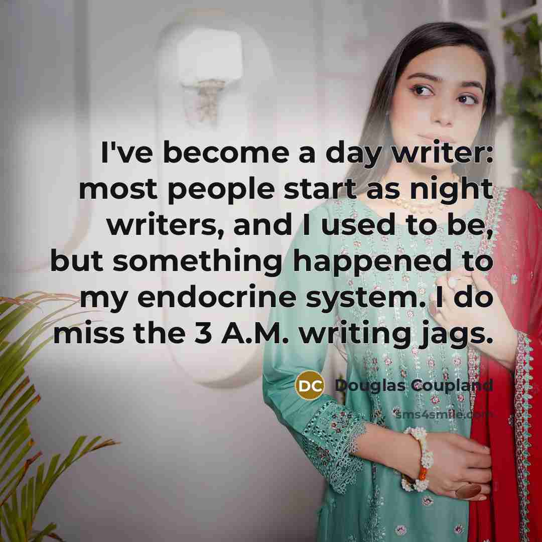 “I've become a day writer: most people start as night writers, and I used to be, but something happened to my endocrine system. I do miss the 3 A.M. writing jags.” quote by Douglas Coupland
