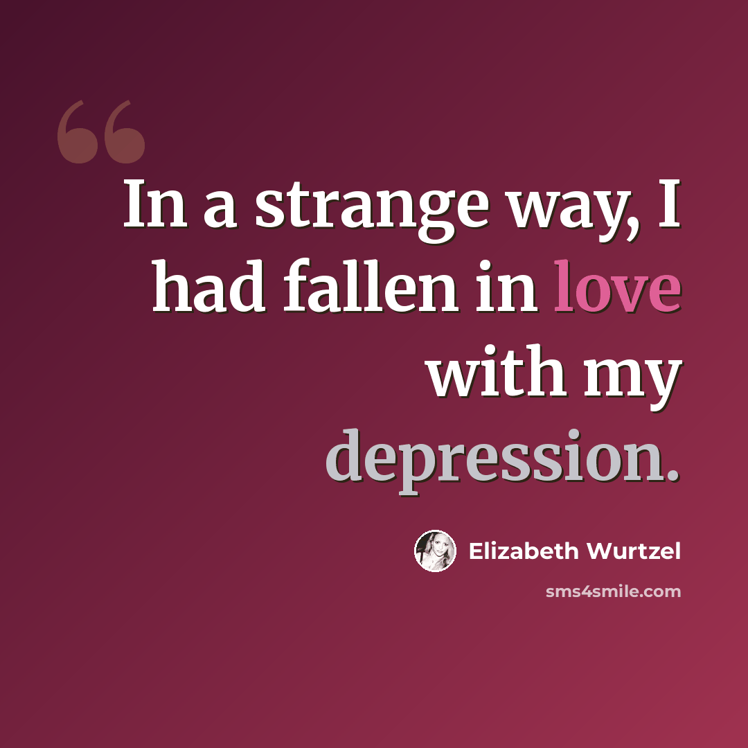 “In a strange way, I had fallen in love with my depression.” quote by Elizabeth Wurtzel