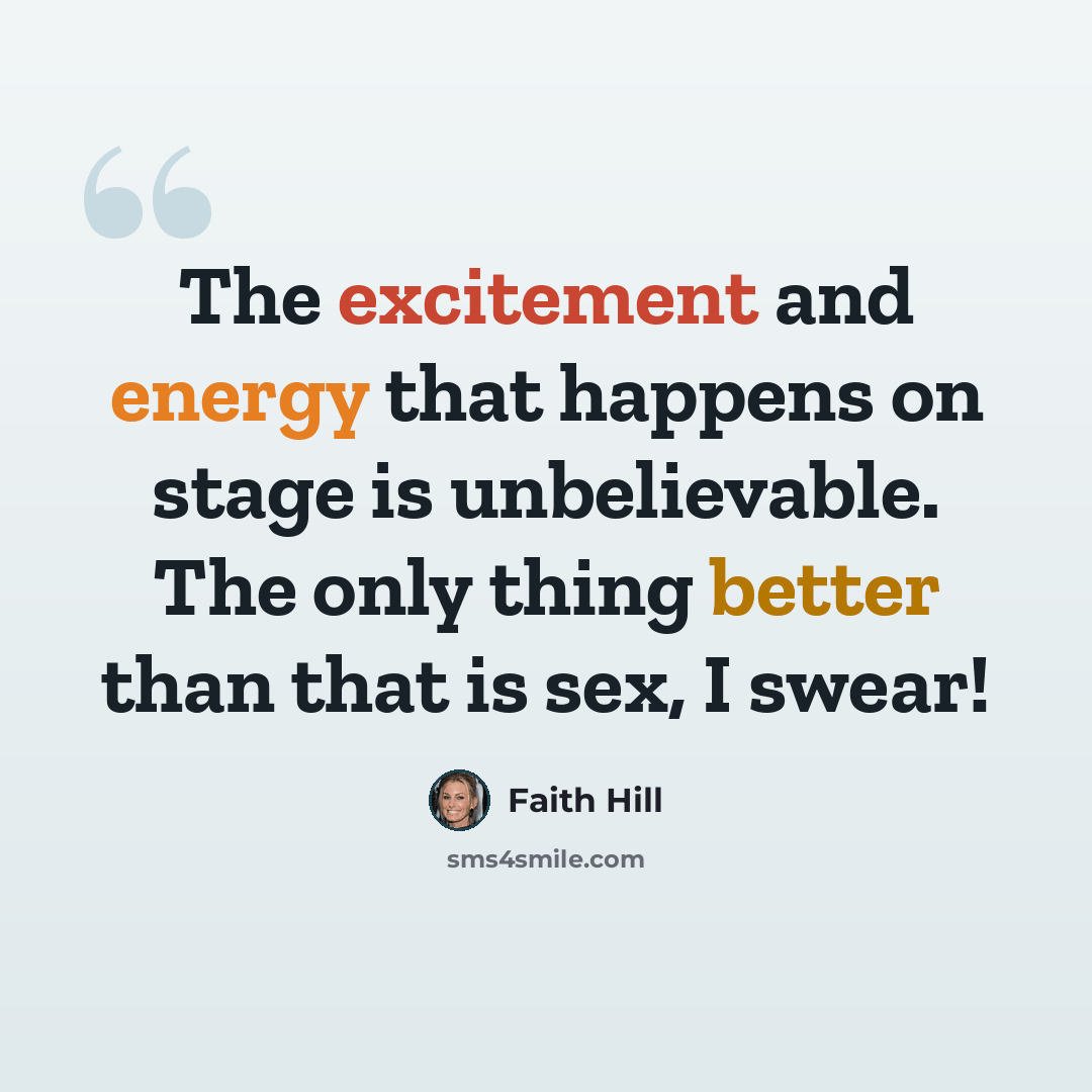 “The excitement and energy that happens on stage is unbelievable. The only thing better than that is sex, I swear!” quote by Faith Hill