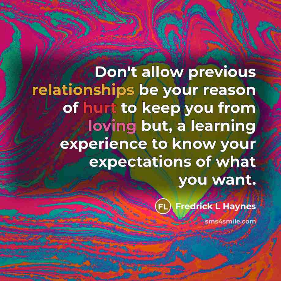 “Don't allow previous relationships be your reason of hurt to keep you from loving but, a learning experience to know your expectations of what you want.” quote by Fredrick L Haynes