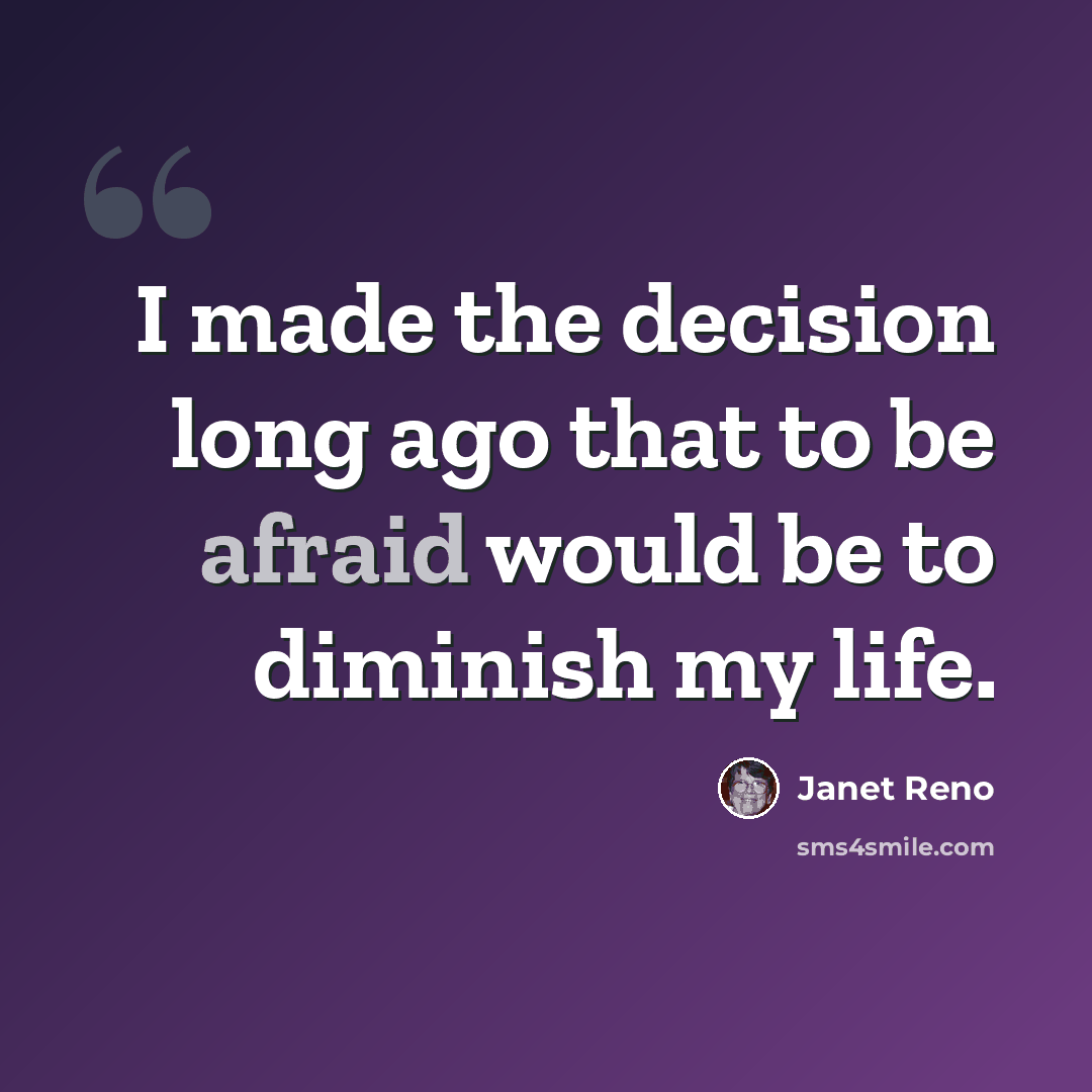 “I made the decision long ago that to be afraid would be to diminish my life.” quote by Janet Reno