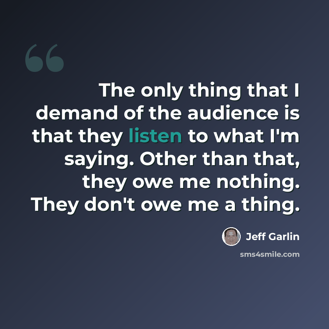 “The only thing that I demand of the audience is that they listen to what I'm saying. Other than that, they owe me nothing. They don't owe me a thing.” quote by Jeff Garlin