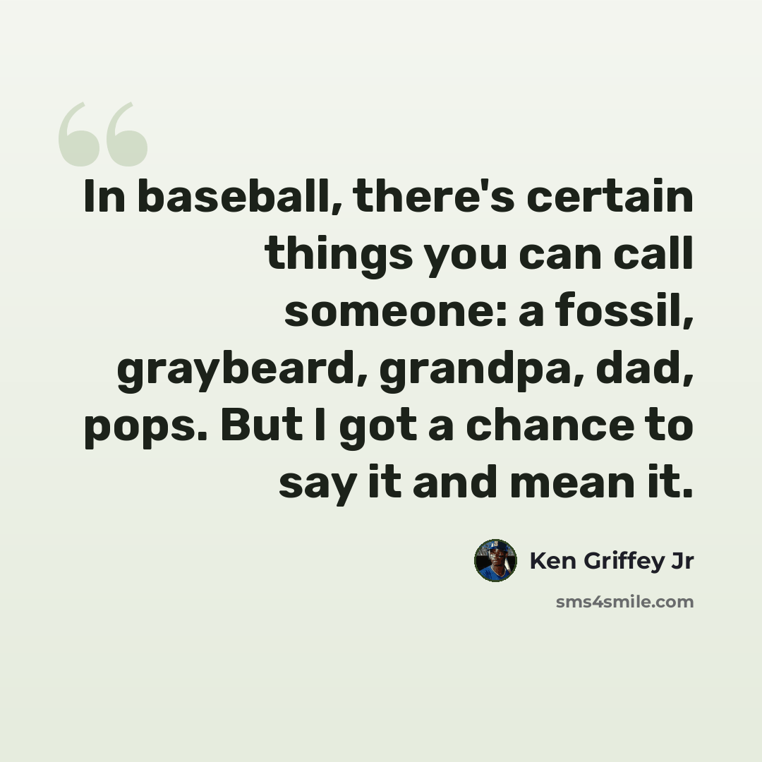 “In baseball, there's certain things you can call someone: a fossil, graybeard, grandpa, dad, pops. But I got a chance to say it and mean it.” quote by Ken Griffey Jr