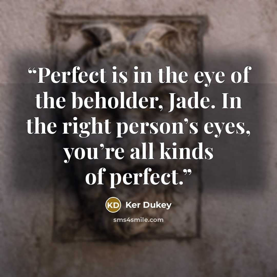 “Perfect is in the eye of the beholder, Jade. In the right person’s eyes, you’re all kinds of perfect.” quote by Ker Dukey