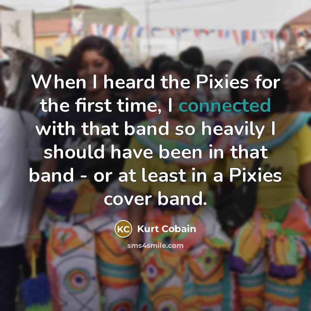 “When I heard the Pixies for the first time, I connected with that band so heavily I should have been in that band - or at least in a Pixies cover band.” quote by Kurt Cobain