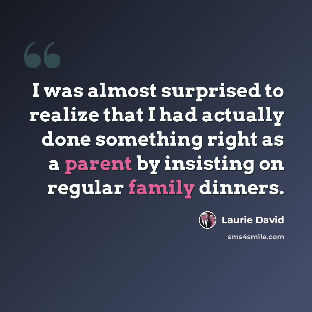 “I was almost surprised to realize that I had actually done something right as a parent by insisting on regular family dinners.” quote by Laurie David