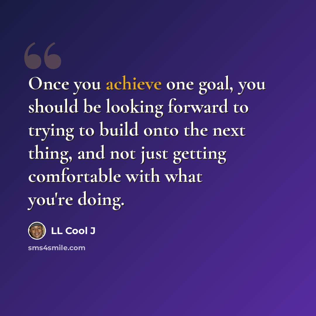 “Once you achieve one goal, you should be looking forward to trying to build onto the next thing, and not just getting comfortable with what you're doing.” quote by LL Cool J