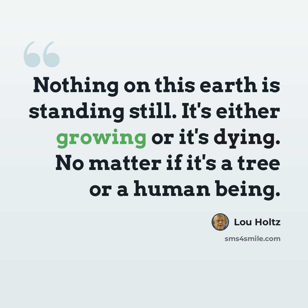 “Nothing on this earth is standing still. It's either growing or it's dying. No matter if it's a tree or a human being.” quote by Lou Holtz