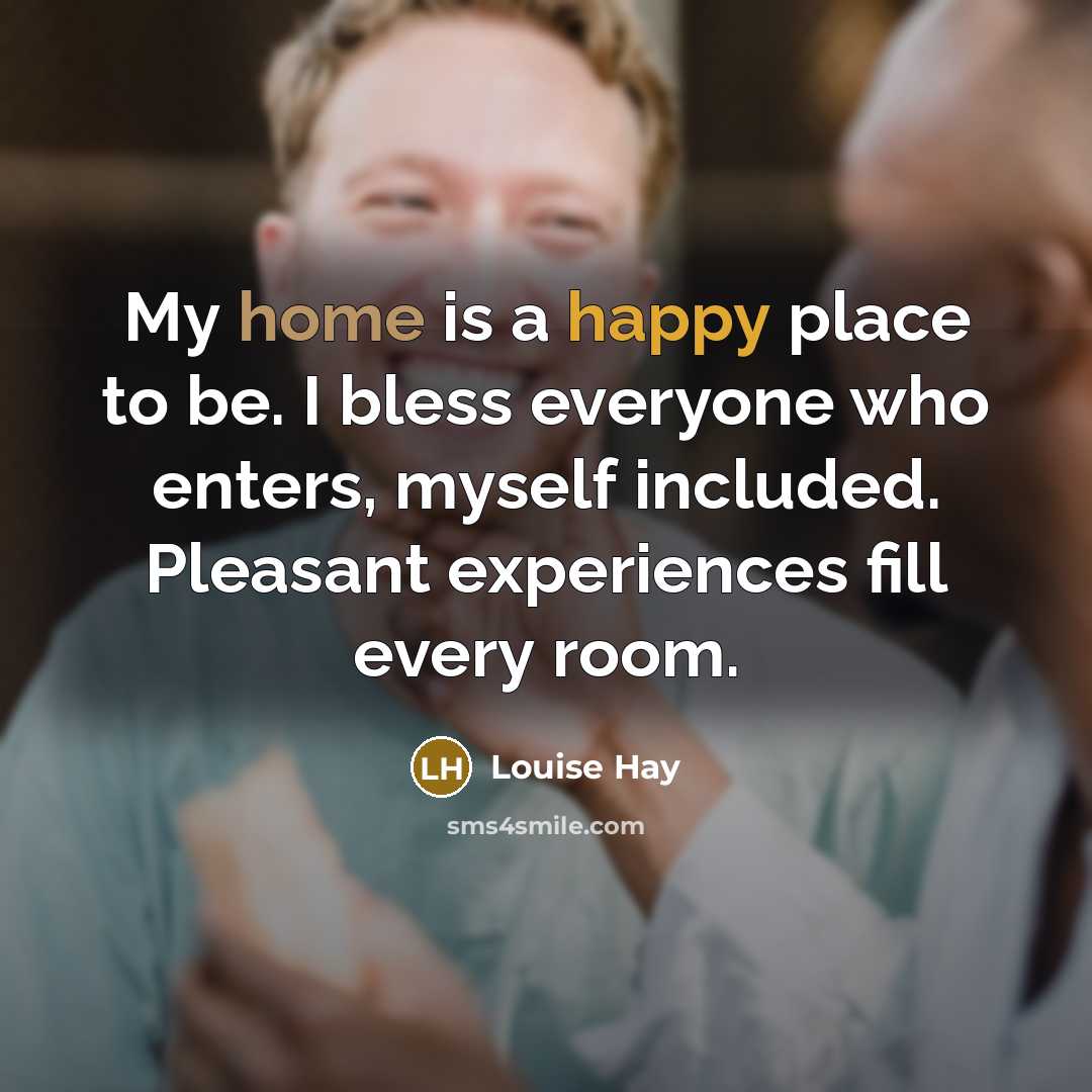 “My home is a happy place to be. I bless everyone who enters, myself included. Pleasant experiences fill every room.” quote by Louise Hay