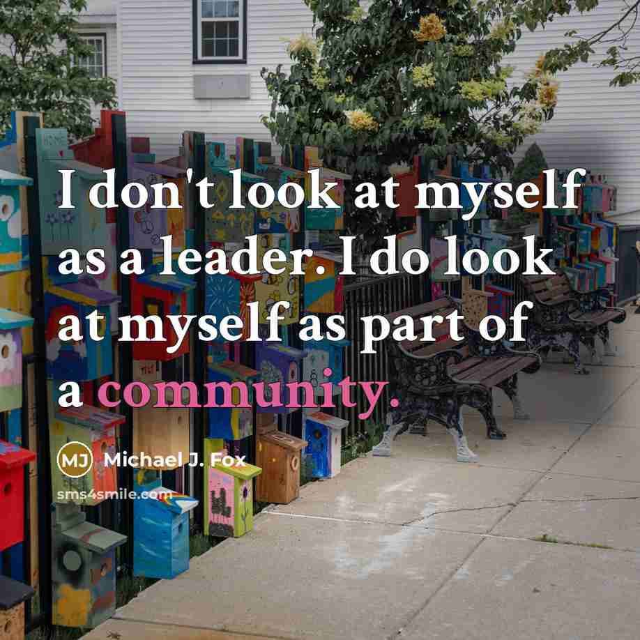 “I don't look at myself as a leader. I do look at myself as part of a community.” quote by Michael J. Fox