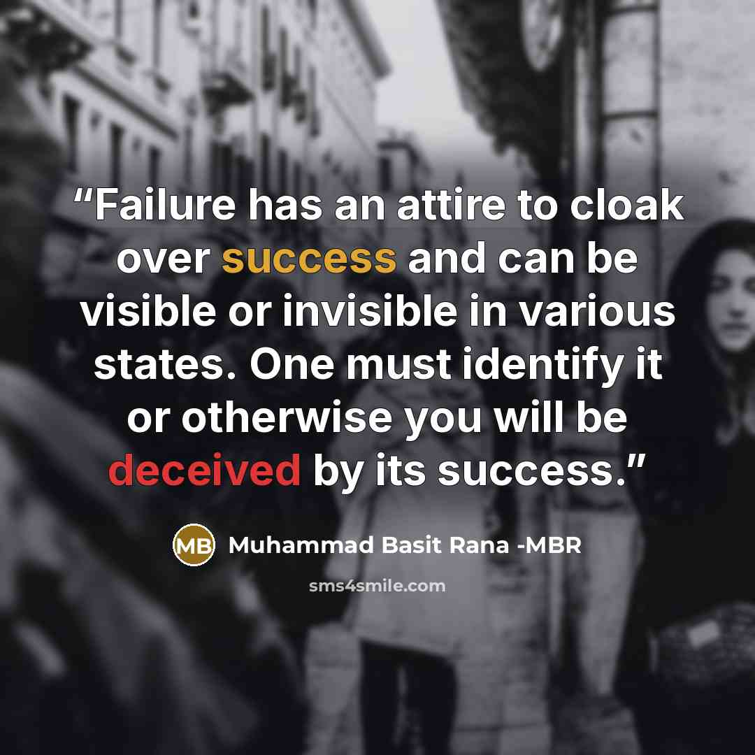 “Failure has an attire to cloak over success and can be visible or invisible in various states. One must identify it or otherwise you will be deceived by its success.” quote by Muhammad Basit Rana -MBR