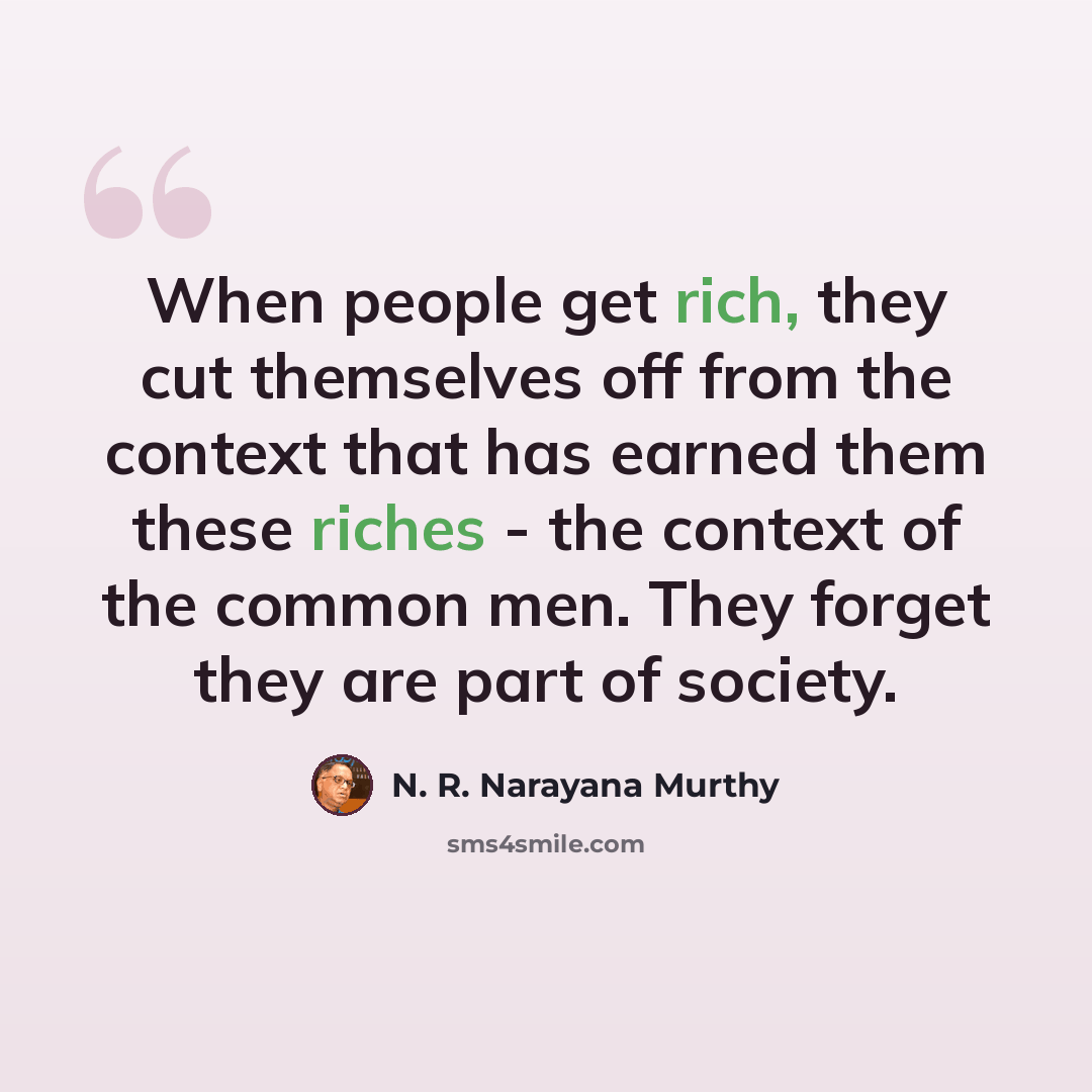 “When people get rich, they cut themselves off from the context that has earned them these riches - the context of the common men. They forget they are part of society.” quote by N. R. Narayana Murthy