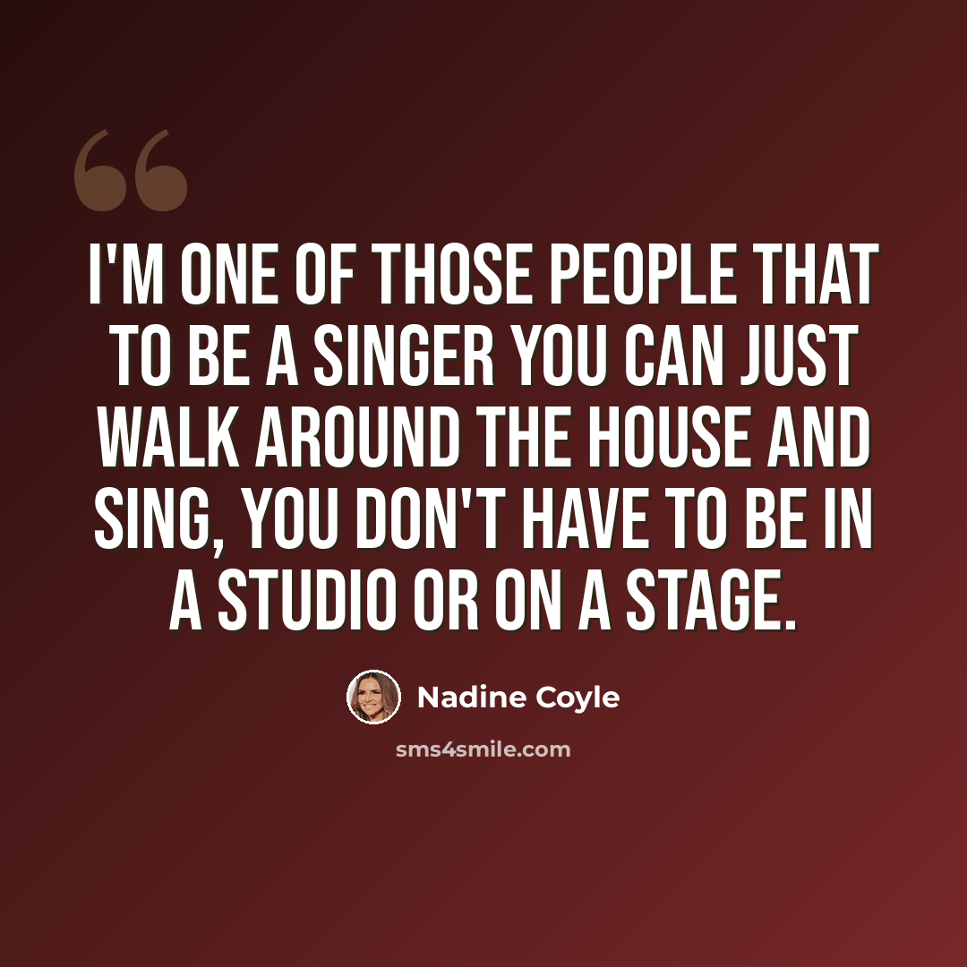 “I'm one of those people that to be a singer you can just walk around the house and sing, you don't have to be in a studio or on a stage.” quote by Nadine Coyle