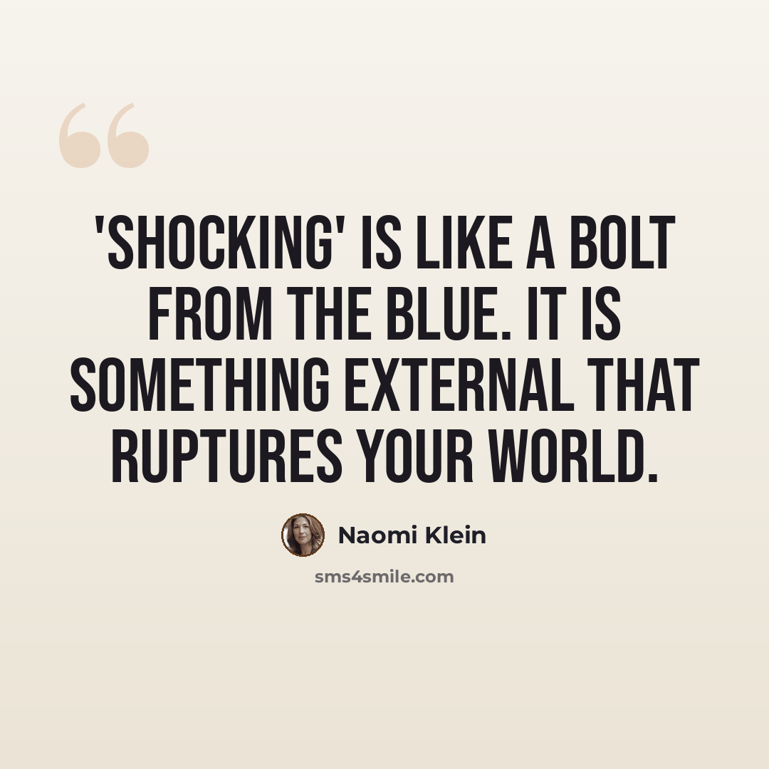 “'Shocking' is like a bolt from the blue. It is something external that ruptures your world.” quote by Naomi Klein