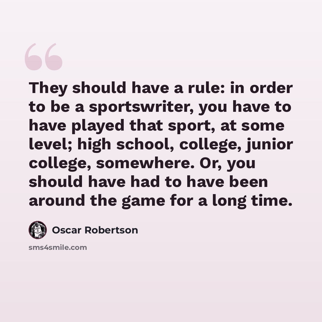“They should have a rule: in order to be a sportswriter, you have to have played that sport, at some level; high school, college, junior college, somewhere. Or, you should have had to have been around the game for a long time.” quote by Oscar Robertson