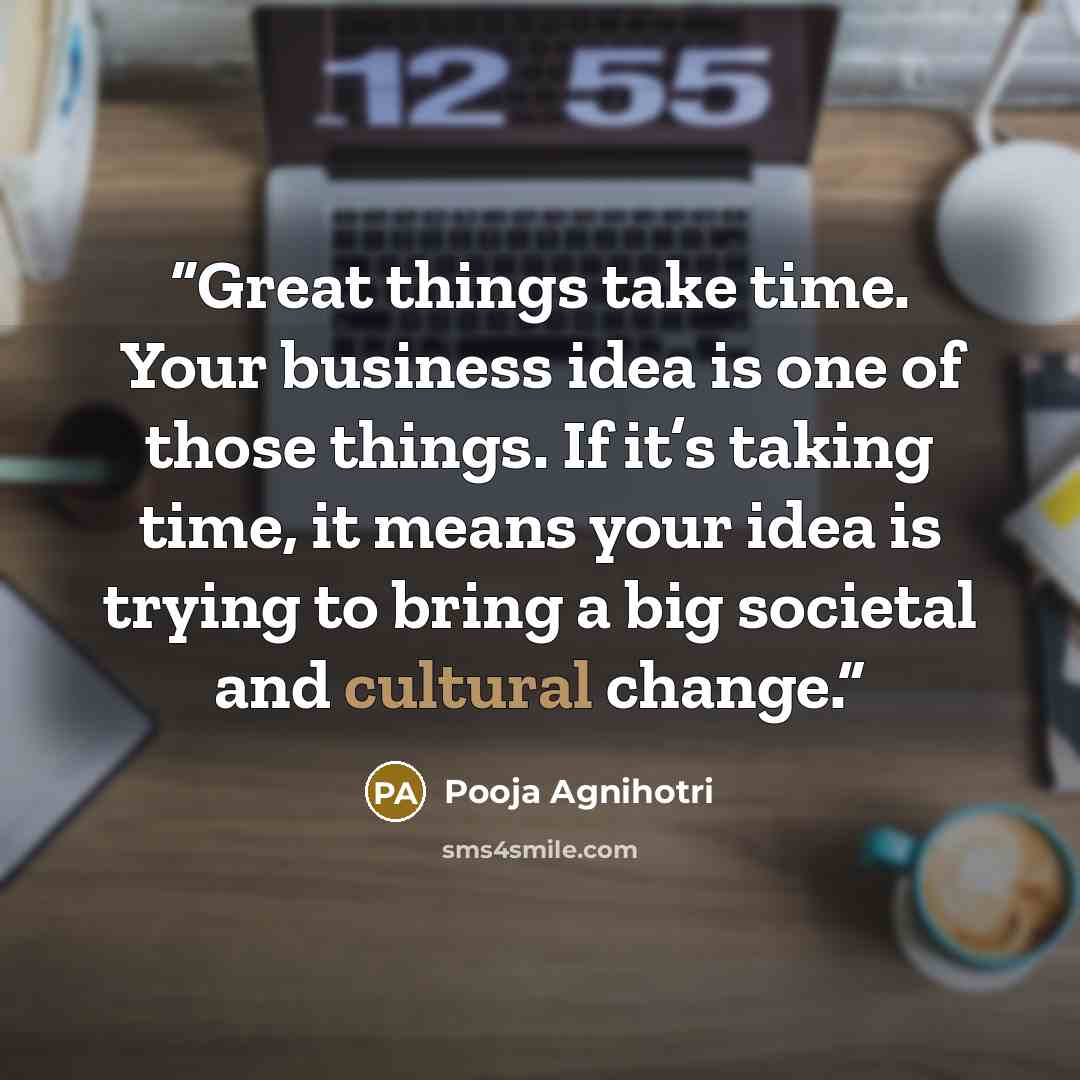 “Great things take time. Your business idea is one of those things. If it’s taking time, it means your idea is trying to bring a big societal and cultural change.” quote by Pooja Agnihotri