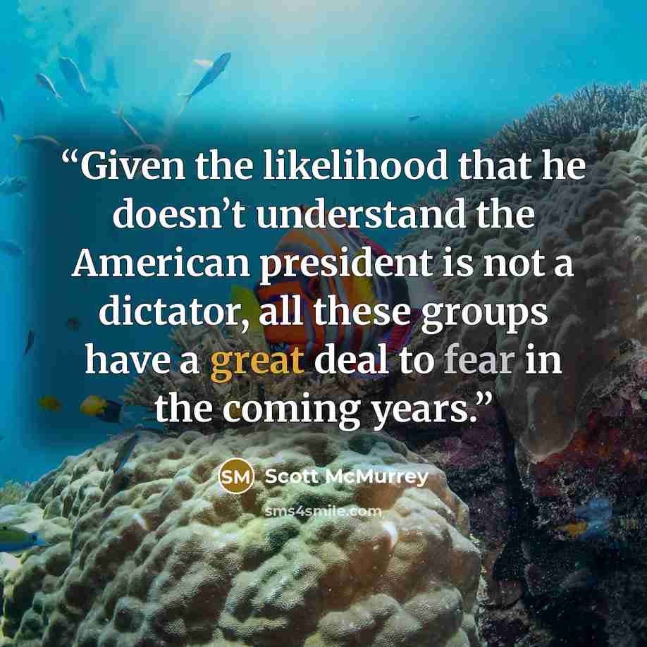 “Given the likelihood that he doesn’t understand the American president is not a dictator, all these groups have a great deal to fear in the coming years.” quote by Scott McMurrey