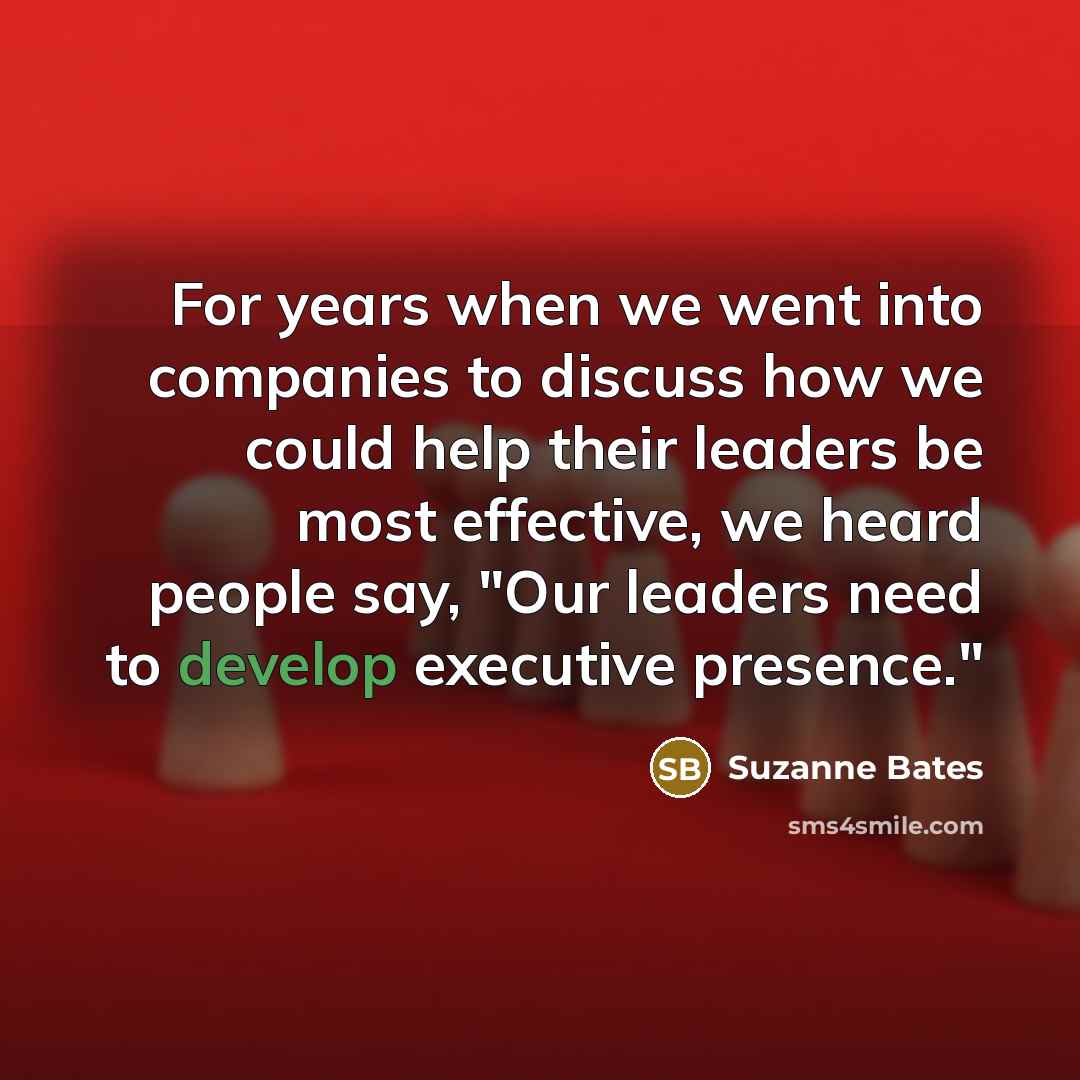 “For years when we went into companies to discuss how we could help their leaders be most effective, we heard people say, "Our leaders need to develop executive presence."” quote by Suzanne Bates