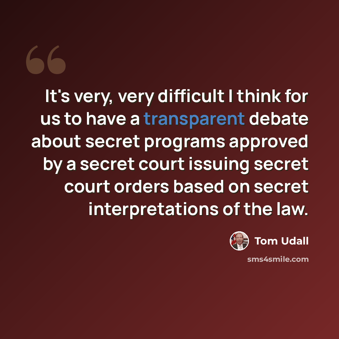 “It's very, very difficult I think for us to have a transparent debate about secret programs approved by a secret court issuing secret court orders based on secret interpretations of the law.” quote by Tom Udall