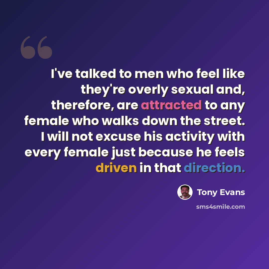 “I've talked to men who feel like they're overly sexual and, therefore, are attracted to any female who walks down the street. I will not excuse his activity with every female just because he feels driven in that direction.” quote by Tony Evans