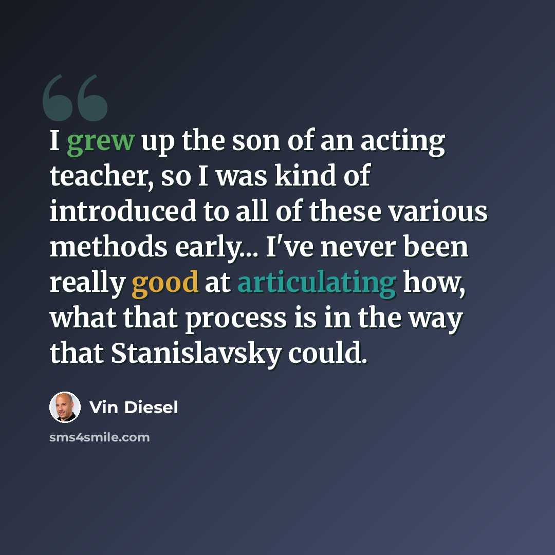 “I grew up the son of an acting teacher, so I was kind of introduced to all of these various methods early... I've never been really good at articulating how, what that process is in the way that Stanislavsky could.” quote by Vin Diesel