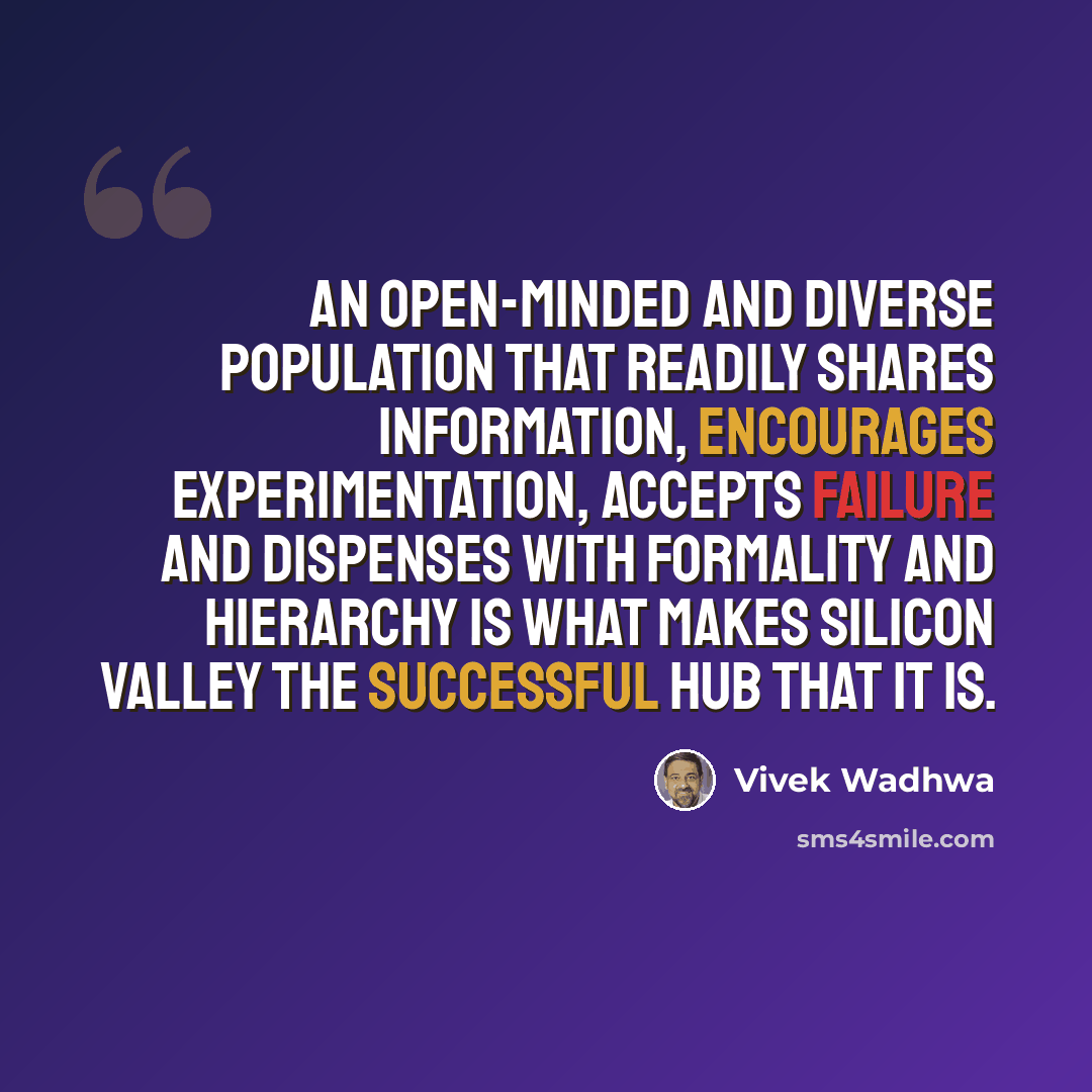 “An open-minded and diverse population that readily shares information, encourages experimentation, accepts failure and dispenses with formality and hierarchy is what makes Silicon Valley the successful hub that it is.” quote by Vivek Wadhwa