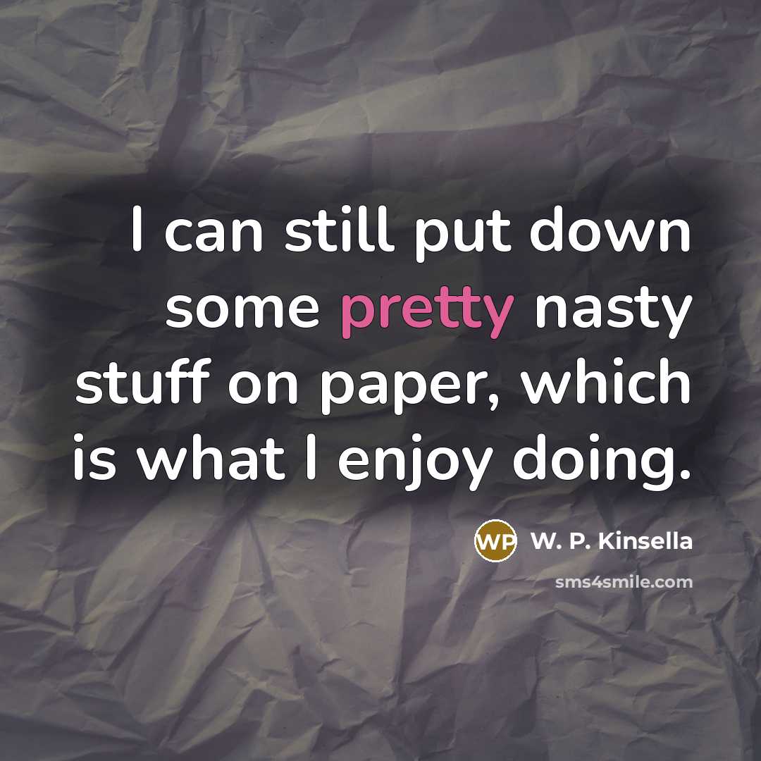 “I can still put down some pretty nasty stuff on paper, which is what I enjoy doing.” quote by W. P. Kinsella