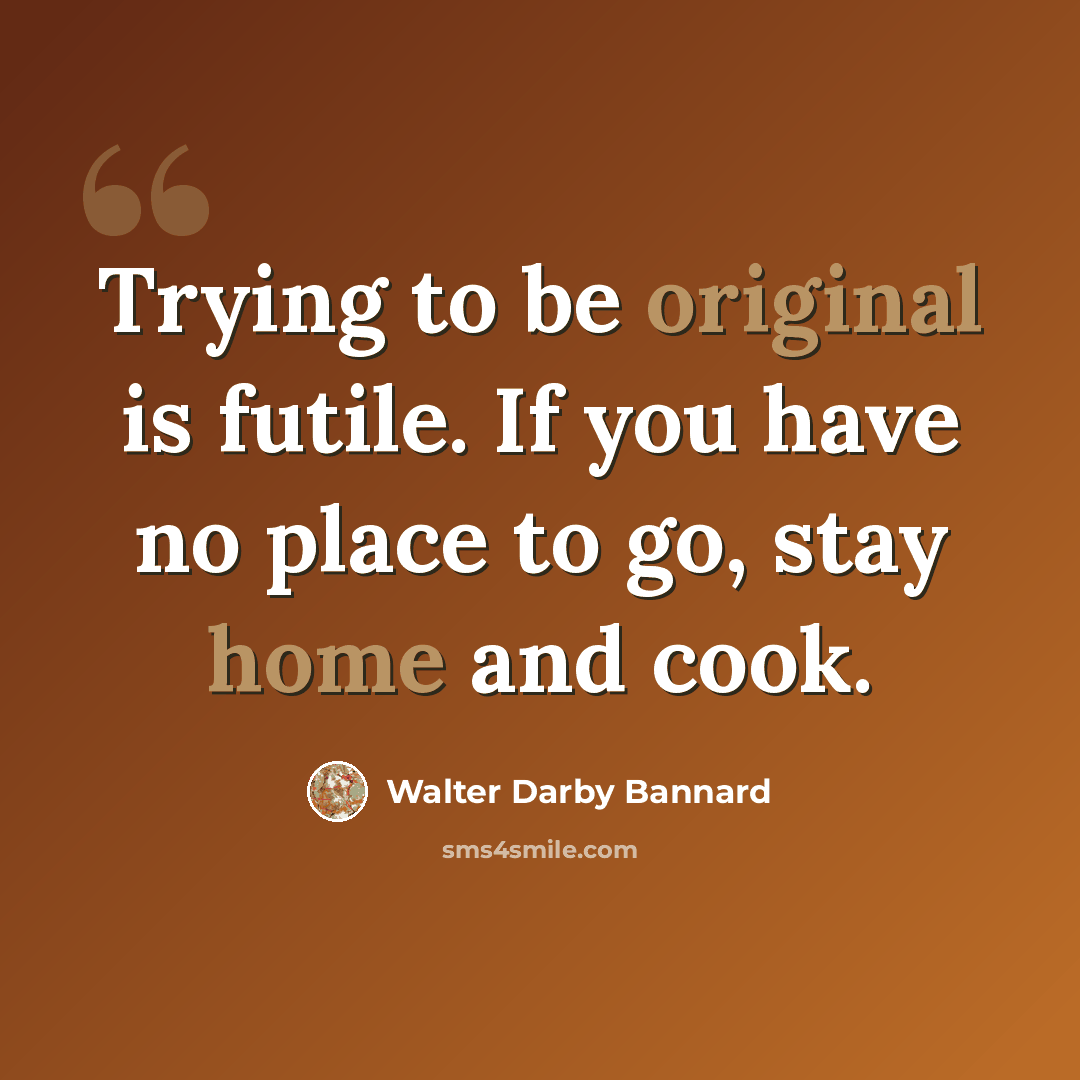 “Trying to be original is futile. If you have no place to go, stay home and cook.” quote by Walter Darby Bannard