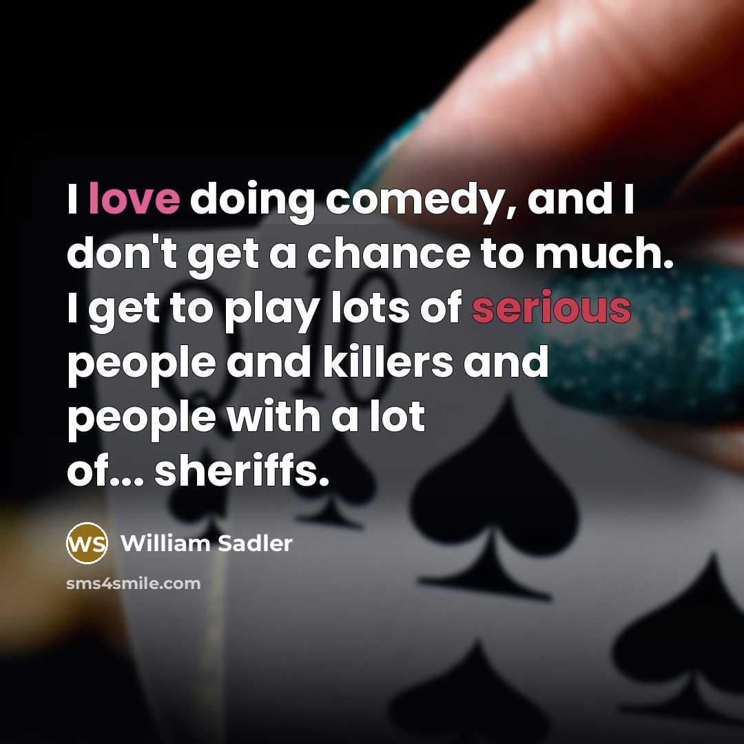 “I love doing comedy, and I don't get a chance to much. I get to play lots of serious people and killers and people with a lot of... sheriffs.” quote by William Sadler
