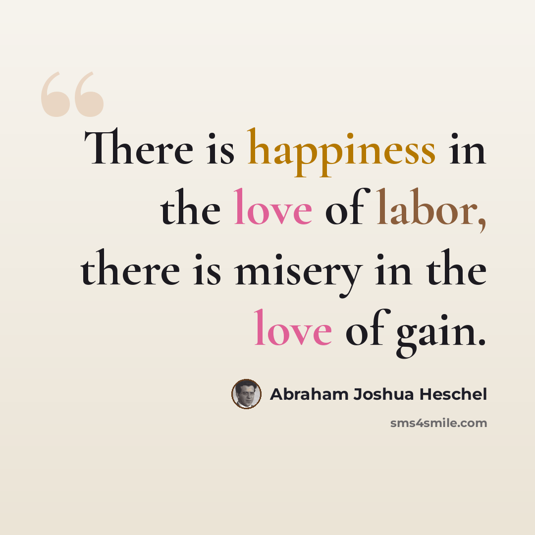 “There is happiness in the love of labor, there is misery in the love of gain.” quote by Abraham Joshua Heschel