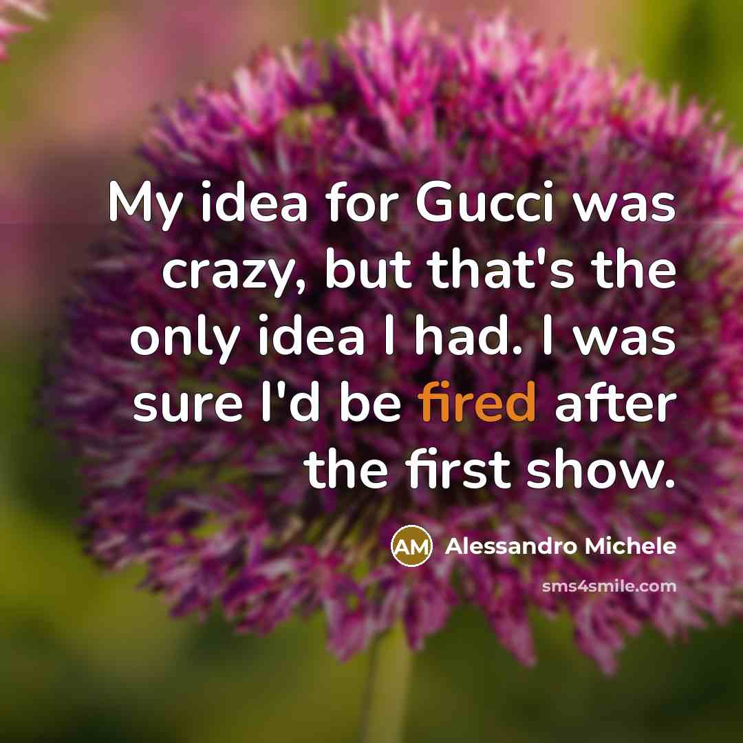 “My idea for Gucci was crazy, but that's the only idea I had. I was sure I'd be fired after the first show.” quote by Alessandro Michele