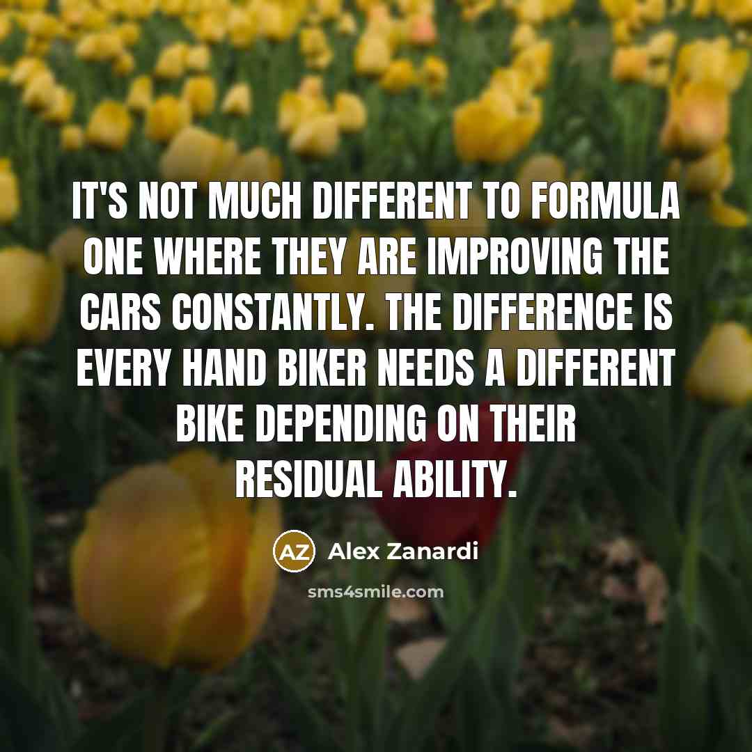 “It's not much different to Formula One where they are improving the cars constantly. The difference is every hand biker needs a different bike depending on their residual ability.” quote by Alex Zanardi