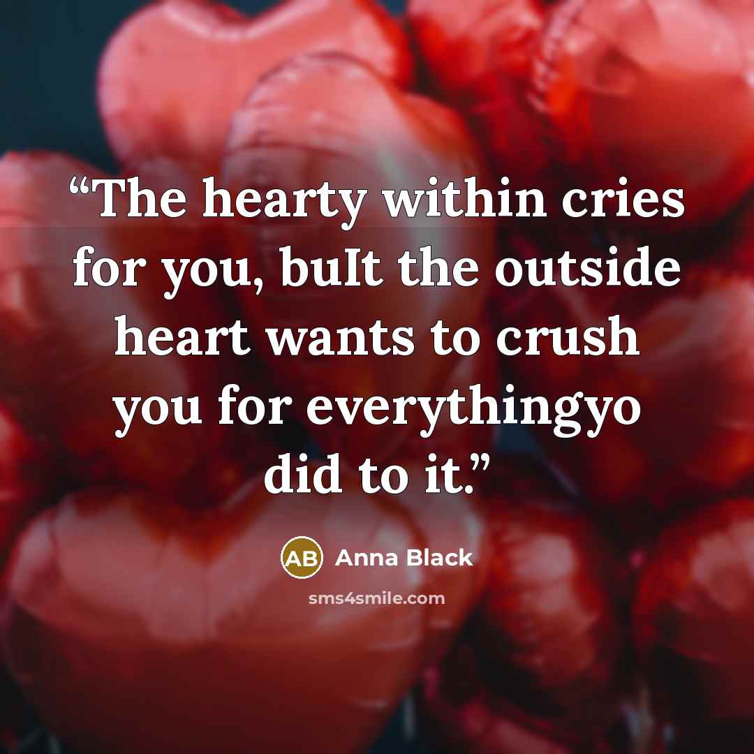 “The hearty within cries for you, buIt the outside heart wants to crush you for everythingyo did to it.” quote by Anna Black
