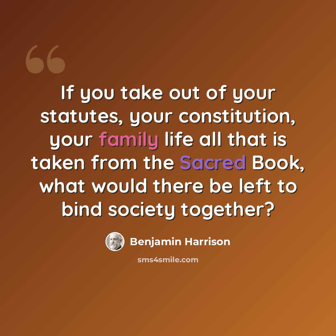 “If you take out of your statutes, your constitution, your family life all that is taken from the Sacred Book, what would there be left to bind society together?” quote by Benjamin Harrison