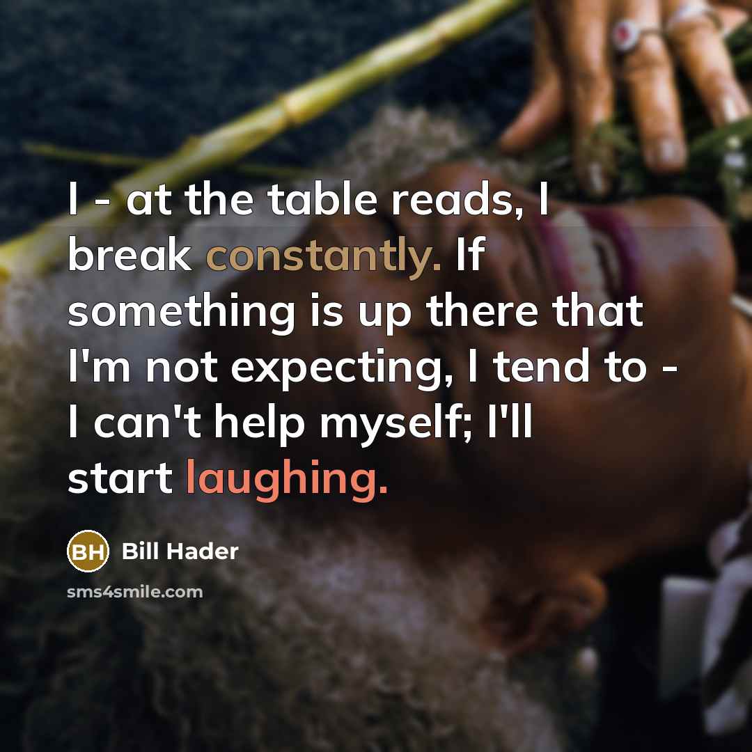 “I - at the table reads, I break constantly. If something is up there that I'm not expecting, I tend to - I can't help myself; I'll start laughing.” quote by Bill Hader