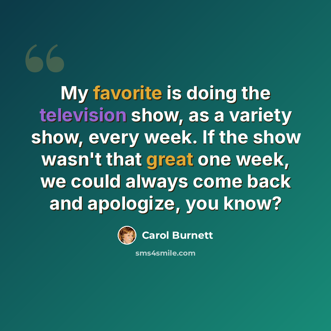 “My favorite is doing the television show, as a variety show, every week. If the show wasn't that great one week, we could always come back and apologize, you know?” quote by Carol Burnett