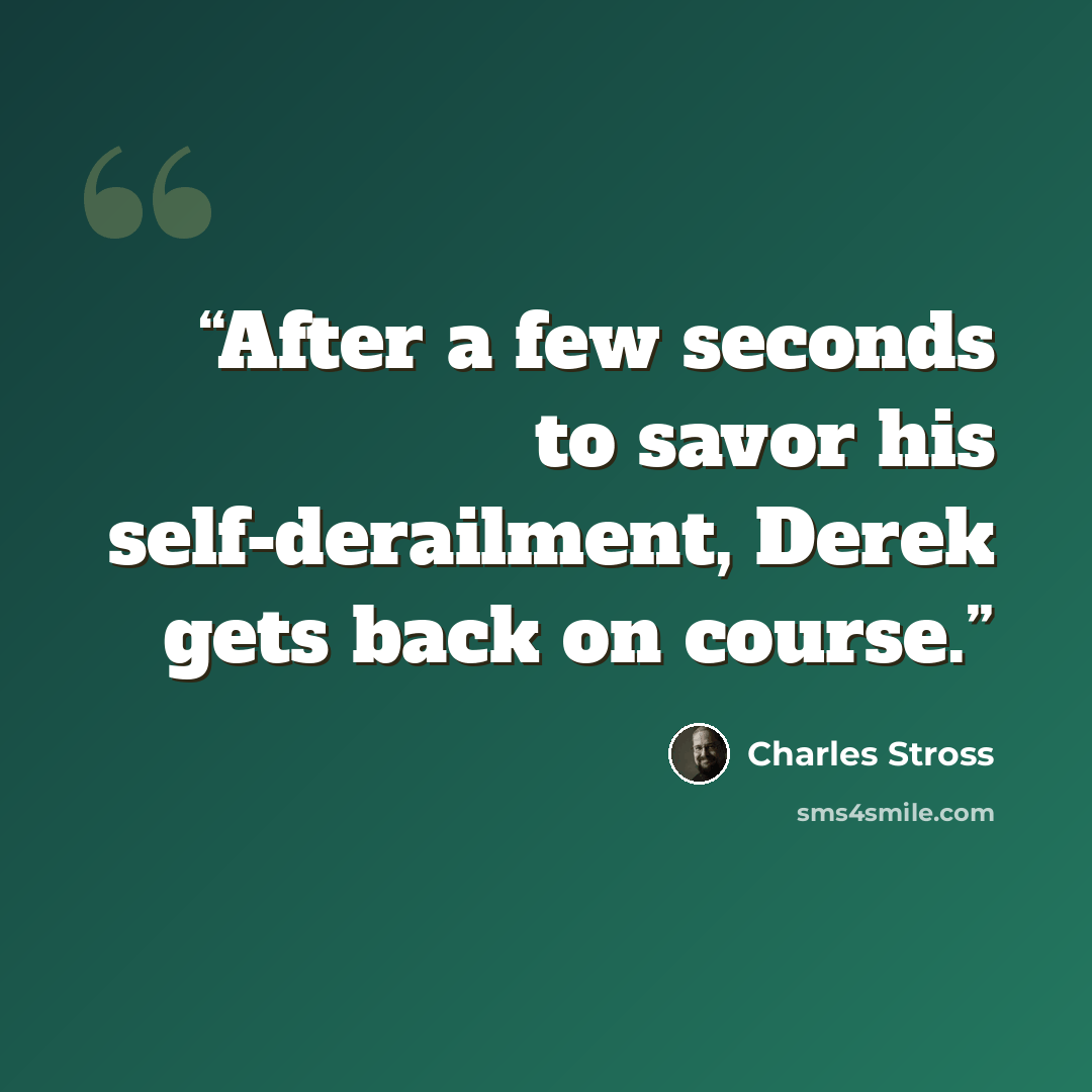 “After a few seconds to savor his self-derailment, Derek gets back on course.” quote by Charles Stross