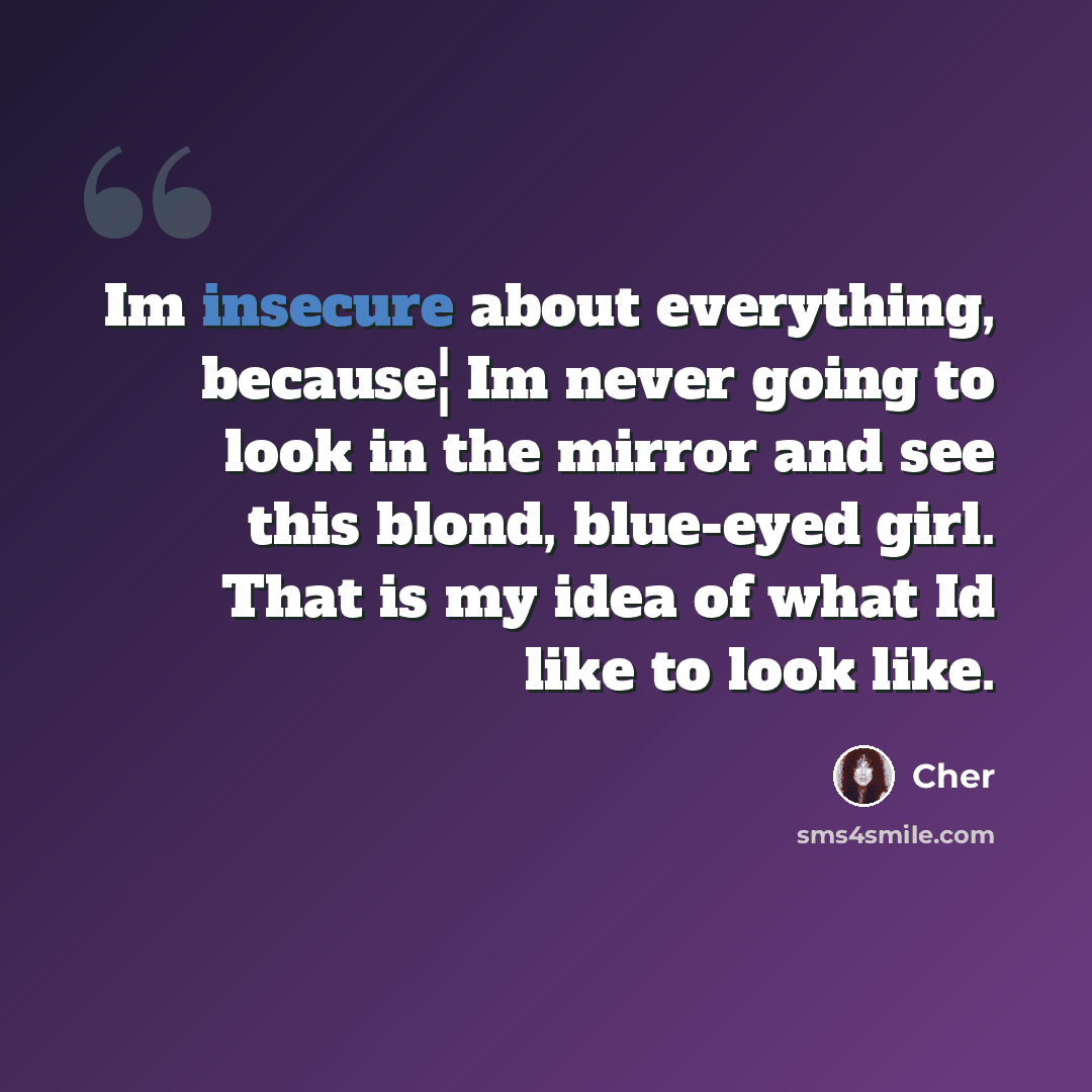 “Im insecure about everything, because¦ Im never going to look in the mirror and see this blond, blue-eyed girl. That is my idea of what Id like to look like.” quote by Cher